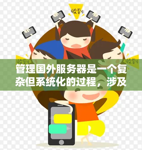 管理国外服务器是一个复杂但系统化的过程，涉及多个方面，以下是一个有条理的指南，帮助您高效管理这些服务器