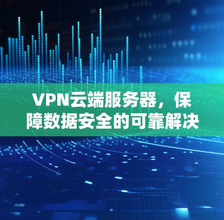 VPN云端服务器，保障数据安全的可靠解决方案