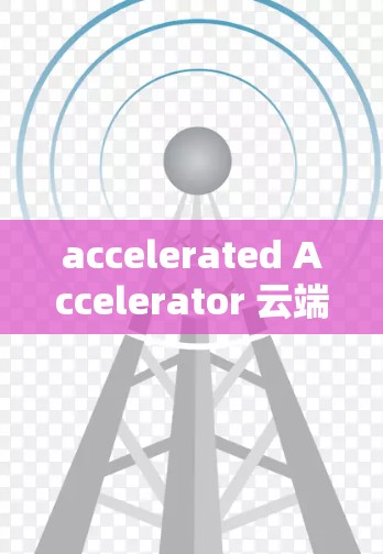 accelerated Accelerator 云端加速方案是一个利用云端设备加速特定任务或服务的技术概念。以下是对该概念的详细解释