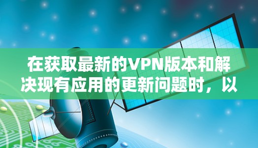 在获取最新的VPN版本和解决现有应用的更新问题时，以下是一些方法和步骤，帮助您找到解决办法