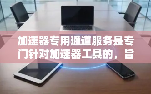 加速器专用通道服务是专门针对加速器工具的，旨在优化网页加载速度。以下是关于该服务的详细信息