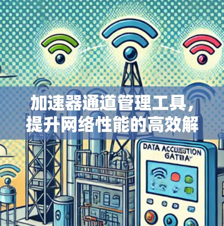 加速器通道管理工具，提升网络性能的高效解决方案