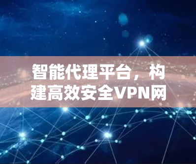智能代理平台，构建高效安全VPN网络