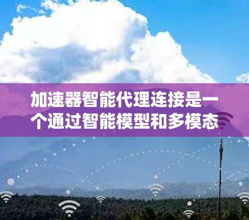 加速器智能代理连接是一个通过智能模型和多模态数据处理来加速特定任务的系统，涉及神经网络、分布式架构、安全措施和广泛的应用场景。以下是对此系统的详细总结