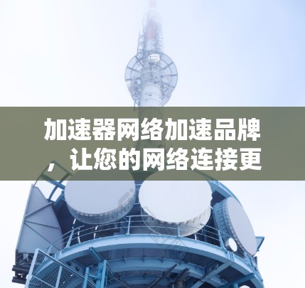 加速器网络加速品牌，让您的网络连接更顺畅