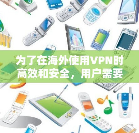 为了在海外使用VPN时高效和安全，用户需要了解并正确使用以下步骤