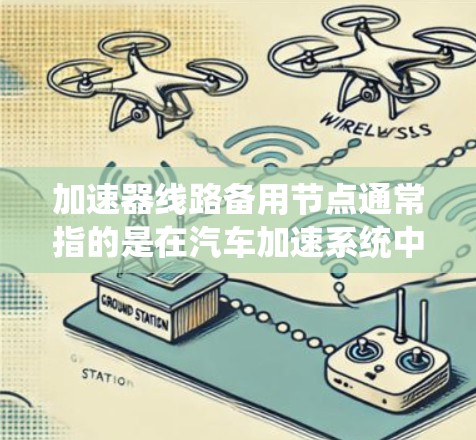 加速器线路备用节点通常指的是在汽车加速系统中提供备用的加速模块或电路，以应对加速不稳、刹车后无法加速等常见问题。以下是一些关于此类备用节点的信息和建议