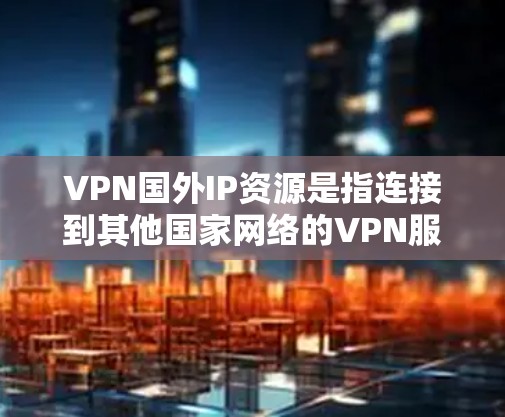 VPN国外IP资源是指连接到其他国家网络的VPN服务器，用户可以使用这些资源进行VPN连接。以下是关于VPN国外IP资源的详细信息