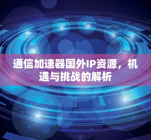 通信加速器国外IP资源，机遇与挑战的解析
