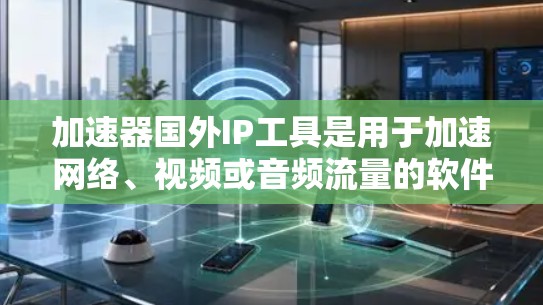 加速器国外IP工具是用于加速网络、视频或音频流量的软件工具，通常具有国外知识产权。以下是对这些工具的详细介绍