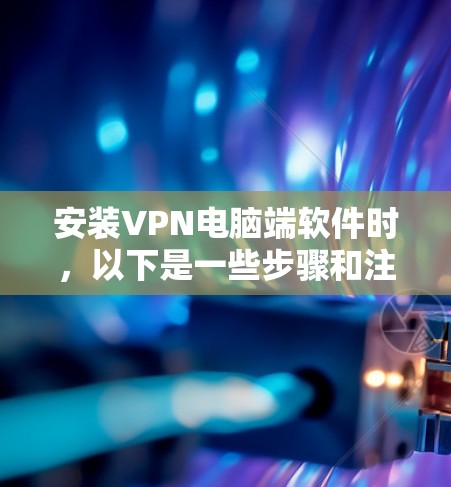 安装VPN电脑端软件时，以下是一些步骤和注意事项，帮助您顺利安装
