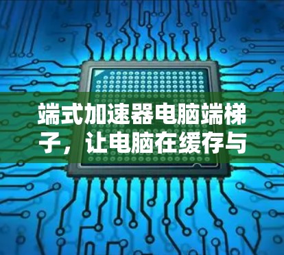 端式加速器电脑端梯子，让电脑在缓存与内存中自由翱翔