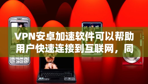 VPN安卓加速软件可以帮助用户快速连接到互联网，同时提供安全的通信环境。以下是一些推荐的VPN软件，供您参考