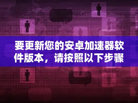 要更新您的安卓加速器软件版本，请按照以下步骤操作