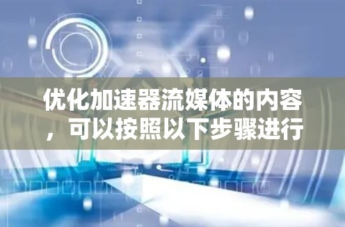 优化加速器流媒体的内容,可以按照以下步骤进行 优化加速器流媒体的内容,可以按照以下步骤进行