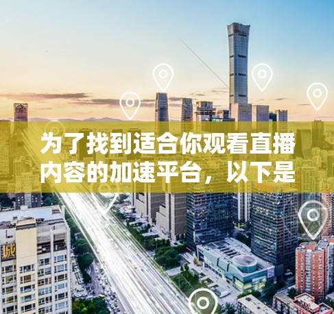 为了找到适合你观看直播内容的加速平台，以下是一个有条理的指南