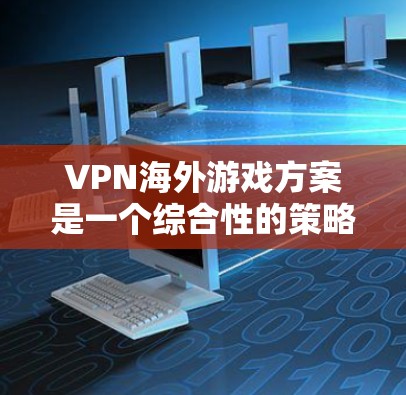 VPN海外游戏方案是一个综合性的策略,旨在为用户提供高效、安全的在线游戏体验。以下是一个全面的方案框架,结合了用户配置、游戏选择、安全措施和售后服务几个关键方面 VPN海外游戏方案是一个综合性的策略,旨在为用户提供高效、安全的在线游戏体验。以下是一个全面的方案框架,结合了用户配置、游戏选择、安全措施和售后服务几个关键方面