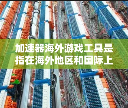 加速器海外游戏工具是指在海外地区和国际上下载游戏时使用的加速工具。以下是对这一概念的详细解释和建议 加速器海外游戏工具是指在海外地区和国际上下载游戏时使用的加速工具。以下是对这一概念的详细解释和建议