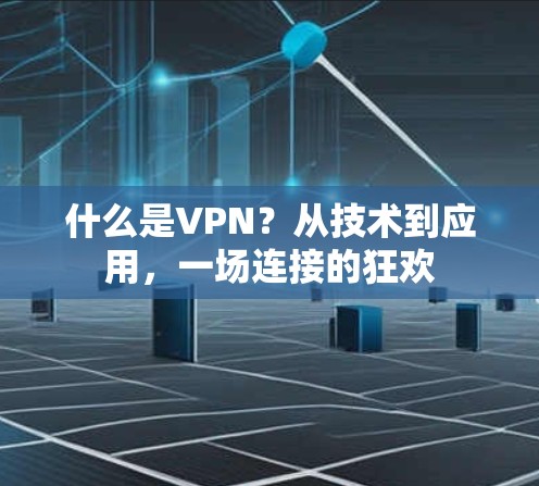 什么是VPN?从技术到应用,一场连接的狂欢 什么是VPN?从技术到应用,一场连接的狂欢