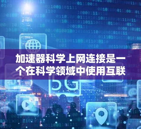 加速器科学上网连接是一个在科学领域中使用互联网连接的专业工具,旨在提高效率和数据处理的速度,适用于实验室、科学中心等环境。以下是对其的主要概述 加速器科学上网连接是一个在科学领域中使用互联网连接的专业工具,旨在提高效率和数据处理的速度,适用于实验室、科学中心等环境。以下是对其的主要概述