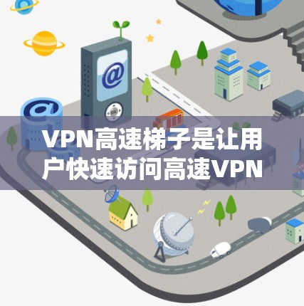 VPN高速梯子是让用户快速访问高速VPN网络的设备,通常使用手机或电脑。以下是一些推荐的VPN高速梯子设备,结合了性能、兼容性和使用体验 VPN高速梯子是让用户快速访问高速VPN网络的设备,通常使用手机或电脑。以下是一些推荐的VPN高速梯子设备,结合了性能、兼容性和使用体验