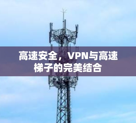 高速安全,VPN与高速梯子的完美结合 高速安全,VPN与高速梯子的完美结合