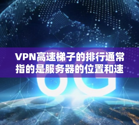 VPN高速梯子的排行通常指的是服务器的位置和速度，通常以速度等级分为1+5+3+等，以下是常见的VPN服务器列表和排行