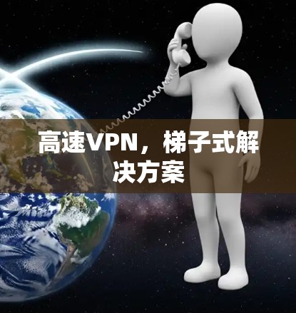 高速VPN,梯子式解决方案 高速VPN,梯子式解决方案