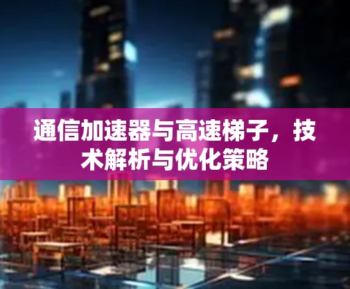 通信加速器与高速梯子，技术解析与优化策略