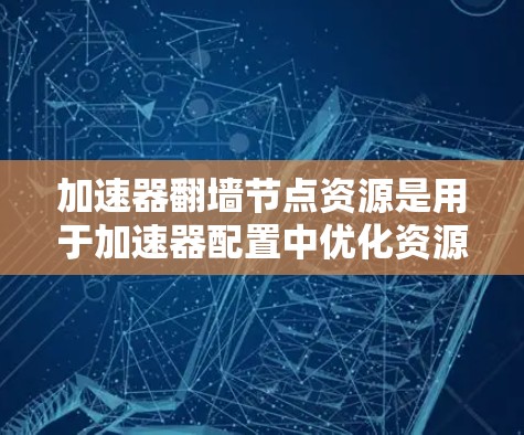 加速器翻墙节点资源是用于加速器配置中优化资源分配的重要组成部分,以下是详细的解释和建议 加速器翻墙节点资源是用于加速器配置中优化资源分配的重要组成部分,以下是详细的解释和建议