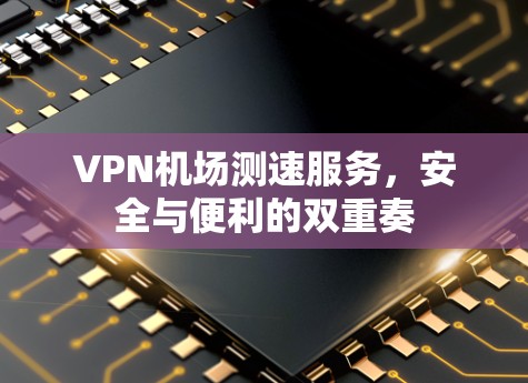 VPN机场测速服务,安全与便利的双重奏 VPN机场测速服务,安全与便利的双重奏