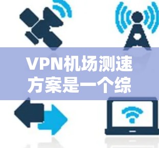 VPN机场测速方案是一个综合性的措施，旨在通过技术手段保护个人隐私和安全。以下是对该方案的分步解释