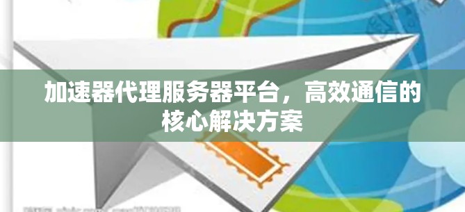 加速器代理服务器平台,高效通信的核心解决方案 加速器代理服务器平台,高效通信的核心解决方案
