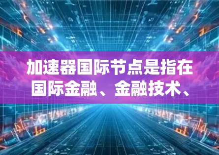 加速器国际节点是指在国际金融、金融技术、金融机构等领域的重大节点或系统。为了查询和了解这些节点,可以采用以下方法 加速器国际节点是指在国际金融、金融技术、金融机构等领域的重大节点或系统。为了查询和了解这些节点,可以采用以下方法
