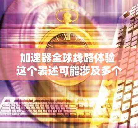 加速器全球线路体验 这个表述可能涉及多个方面，具体含义可能取决于上下文。以下是一些可能的解释和答案
