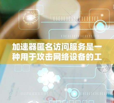 加速器匿名访问服务是一种用于攻击网络设备的工具,尤其针对特定类型的恶意软件或攻击目标。以下是关于该服务的详细分析 加速器匿名访问服务是一种用于攻击网络设备的工具,尤其针对特定类型的恶意软件或攻击目标。以下是关于该服务的详细分析