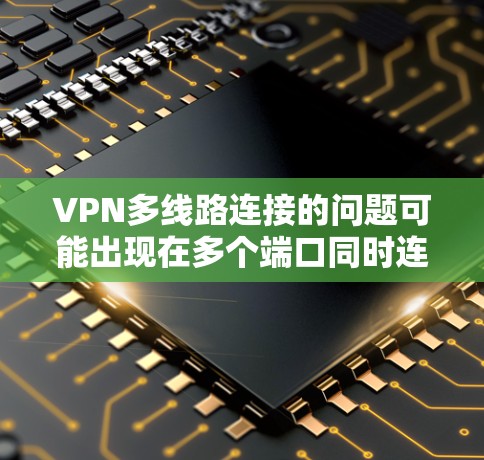 VPN多线路连接的问题可能出现在多个端口同时连接到同一个VPN服务器。以下是一些可能的原因和解决方案