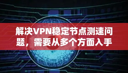 解决VPN稳定节点测速问题，需要从多个方面入手，确保网络环境稳定和系统配置正确。以下是一步步的解决方案