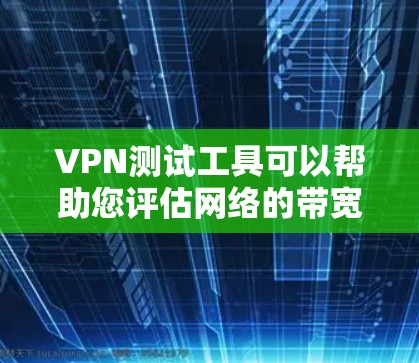 VPN测试工具可以帮助您评估网络的带宽和连接速度，但需要谨慎使用。以下是详细的步骤和注意事项