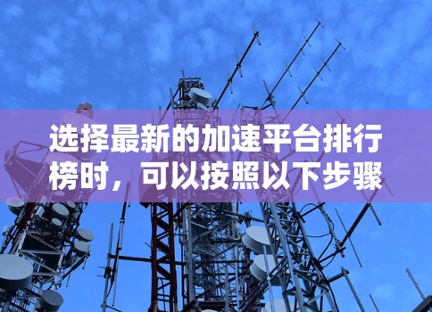 选择最新的加速平台排行榜时，可以按照以下步骤进行