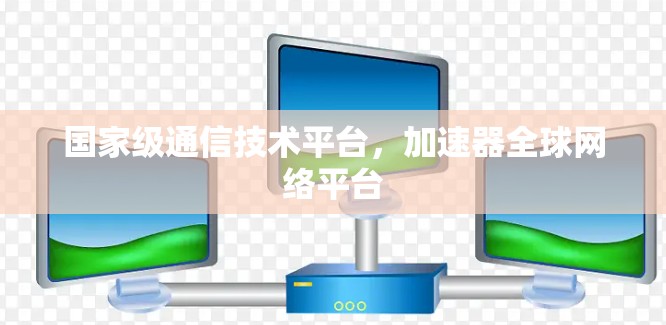 国家级通信技术平台，加速器全球网络平台