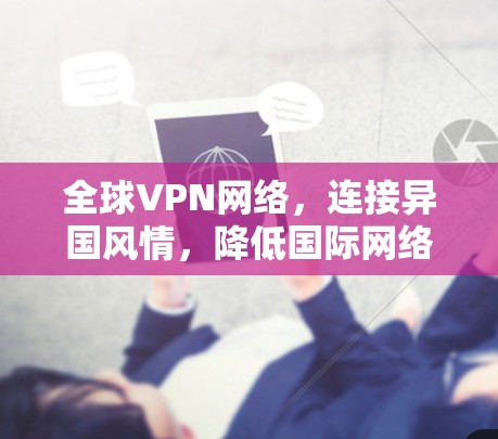 全球VPN网络，连接异国风情，降低国际网络门槛