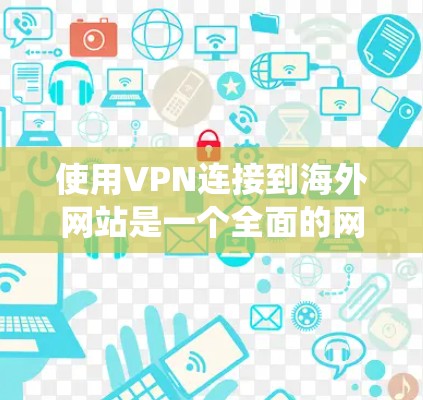 使用VPN连接到海外网站是一个全面的网络安全和隐私保护的实践。以下是一个系统化的步骤指南，帮助您逐步掌握这一过程