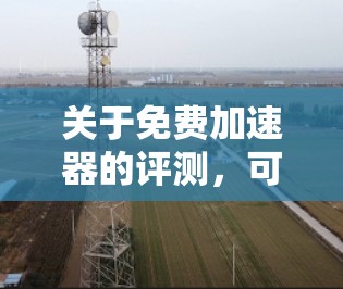关于免费加速器的评测，可以从以下几个方面进行分析