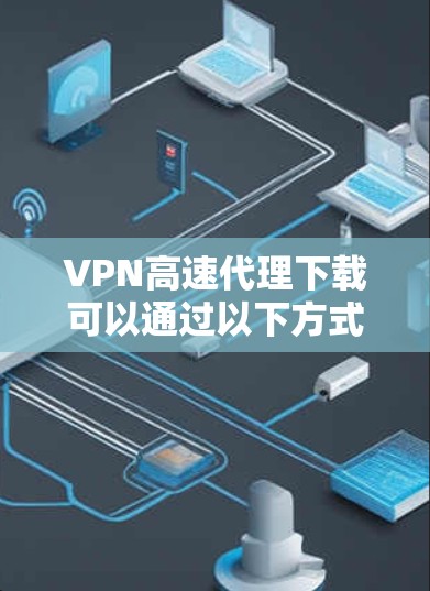 VPN高速代理下载可以通过以下方式进行