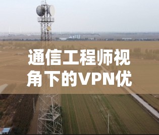 通信工程师视角下的VPN优化策略