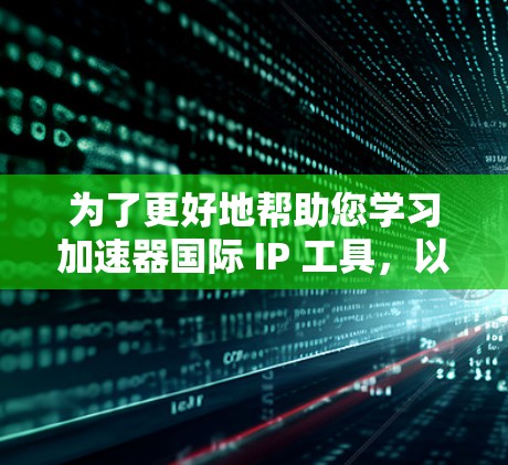 为了更好地帮助您学习加速器国际 IP 工具，以下是分步骤的指南