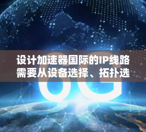 设计加速器国际的IP线路需要从设备选择、拓扑选择、配置和安全等多个方面进行。以下是详细的步骤指南