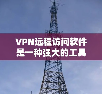 VPN远程访问软件是一种强大的工具，能够帮助用户远程访问互联网，提升安全性和效率。以下是对该主题的详细分析
