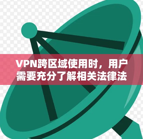 VPN跨区域使用时，用户需要充分了解相关法律法规，确保使用时遵守中国的法律和政策。以下是一些关键点的总结